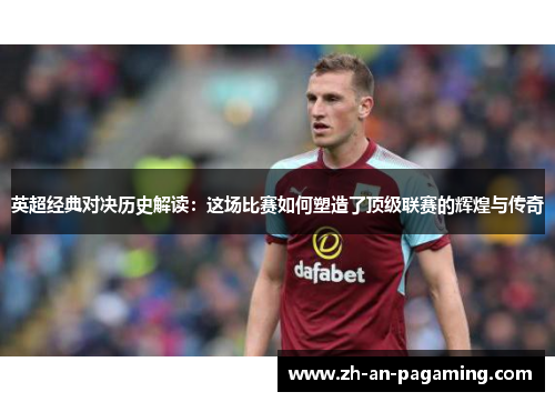 英超经典对决历史解读：这场比赛如何塑造了顶级联赛的辉煌与传奇