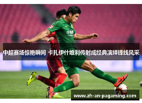 中超赛场惊艳瞬间 卡扎伊什维利传射成经典演绎锋线风采