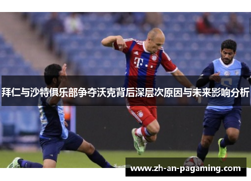 拜仁与沙特俱乐部争夺沃克背后深层次原因与未来影响分析