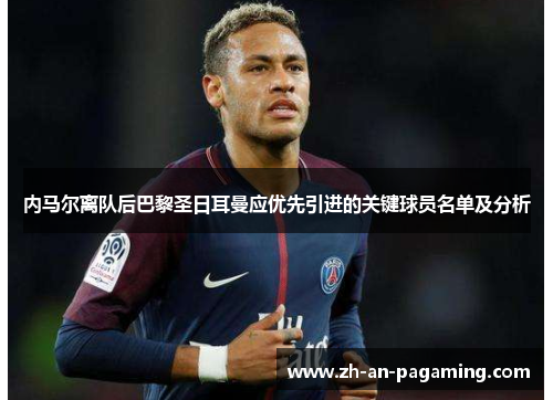 内马尔离队后巴黎圣日耳曼应优先引进的关键球员名单及分析