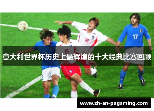意大利世界杯历史上最辉煌的十大经典比赛回顾 意大利世界杯历史上最辉煌的十大经典比赛回顾