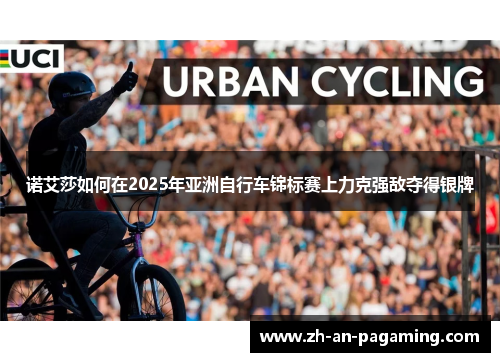 诺艾莎如何在2025年亚洲自行车锦标赛上力克强敌夺得银牌
