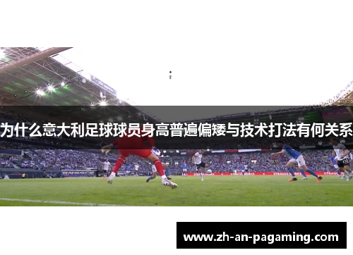 为什么意大利足球球员身高普遍偏矮与技术打法有何关系 为什么意大利足球球员身高普遍偏矮与技术打法有何关系