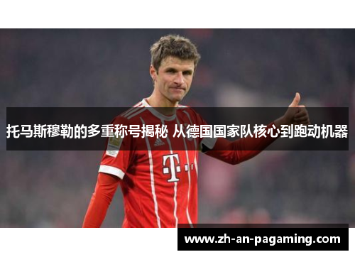 托马斯穆勒的多重称号揭秘 从德国国家队核心到跑动机器