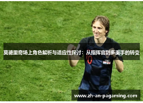 莫德里奇场上角色解析与适应性探讨：从指挥官到多面手的转变