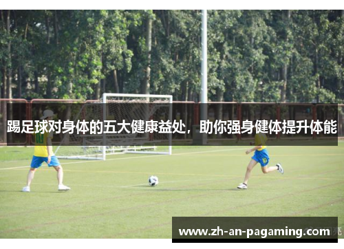 踢足球对身体的五大健康益处，助你强身健体提升体能