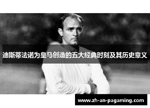 迪斯蒂法诺为皇马创造的五大经典时刻及其历史意义