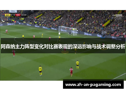 阿森纳主力阵型变化对比赛表现的深远影响与战术调整分析