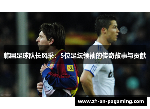 韩国足球队长风采：5位足坛领袖的传奇故事与贡献
