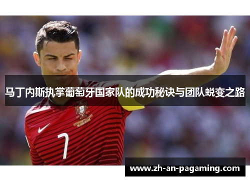 马丁内斯执掌葡萄牙国家队的成功秘诀与团队蜕变之路