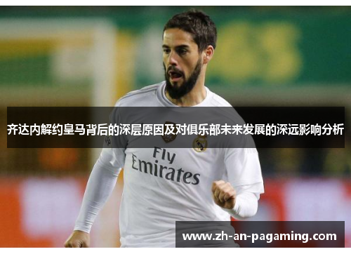 齐达内解约皇马背后的深层原因及对俱乐部未来发展的深远影响分析