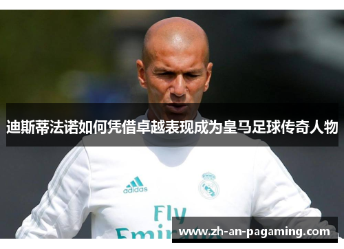迪斯蒂法诺如何凭借卓越表现成为皇马足球传奇人物 迪斯蒂法诺如何凭借卓越表现成为皇马足球传奇人物