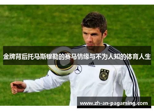 金牌背后托马斯穆勒的赛马情缘与不为人知的体育人生 金牌背后托马斯穆勒的赛马情缘与不为人知的体育人生