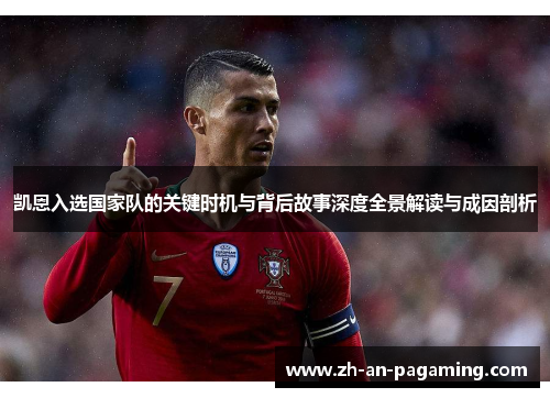 凯恩入选国家队的关键时机与背后故事深度全景解读与成因剖析 凯恩入选国家队的关键时机与背后故事深度全景解读与成因剖析