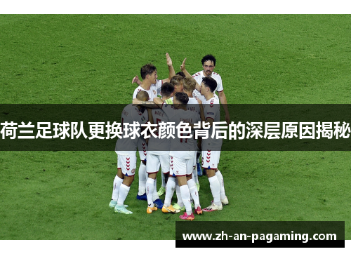荷兰足球队更换球衣颜色背后的深层原因揭秘 荷兰足球队更换球衣颜色背后的深层原因揭秘
