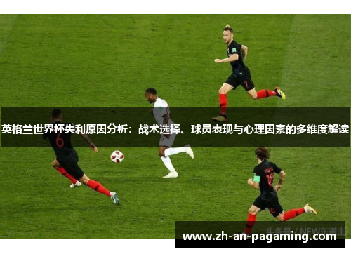 英格兰世界杯失利原因分析：战术选择、球员表现与心理因素的多维度解读