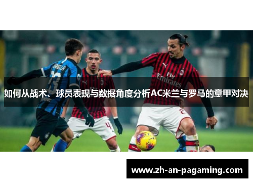 如何从战术、球员表现与数据角度分析AC米兰与罗马的意甲对决 如何从战术、球员表现与数据角度分析AC米兰与罗马的意甲对决