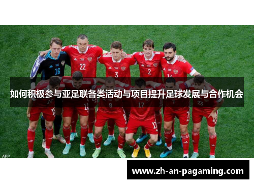 如何积极参与亚足联各类活动与项目提升足球发展与合作机会