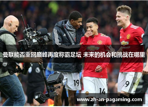 曼联能否重回巅峰再度称霸足坛 未来的机会和挑战在哪里