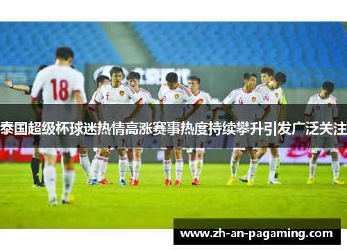 泰国超级杯球迷热情高涨赛事热度持续攀升引发广泛关注