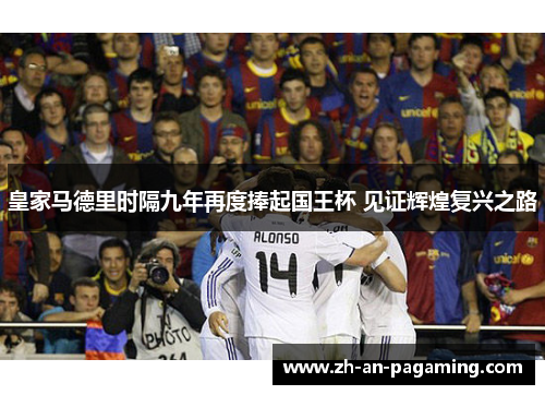 皇家马德里时隔九年再度捧起国王杯 见证辉煌复兴之路 皇家马德里时隔九年再度捧起国王杯 见证辉煌复兴之路