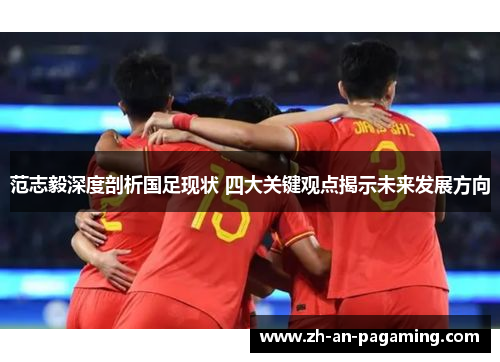 范志毅深度剖析国足现状 四大关键观点揭示未来发展方向 范志毅深度剖析国足现状 四大关键观点揭示未来发展方向