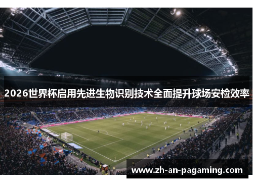 2026世界杯启用先进生物识别技术全面提升球场安检效率 2026世界杯启用先进生物识别技术全面提升球场安检效率
