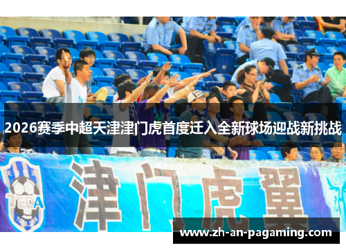 2026赛季中超天津津门虎首度迁入全新球场迎战新挑战