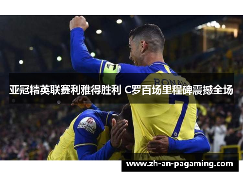亚冠精英联赛利雅得胜利 C罗百场里程碑震撼全场