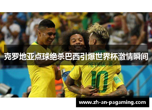 克罗地亚点球绝杀巴西引爆世界杯激情瞬间 克罗地亚点球绝杀巴西引爆世界杯激情瞬间