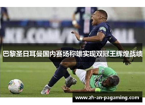 巴黎圣日耳曼国内赛场称雄实现双冠王辉煌战绩 巴黎圣日耳曼国内赛场称雄实现双冠王辉煌战绩