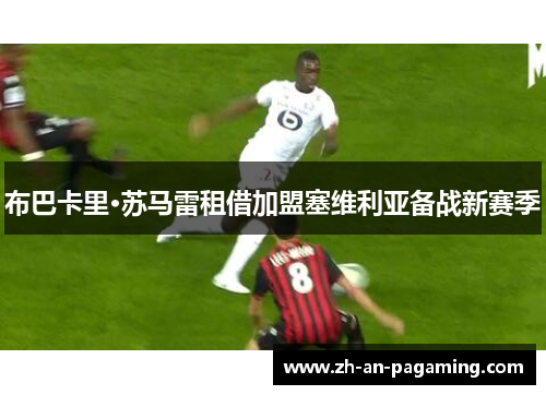 布巴卡里·苏马雷租借加盟塞维利亚备战新赛季 布巴卡里·苏马雷租借加盟塞维利亚备战新赛季