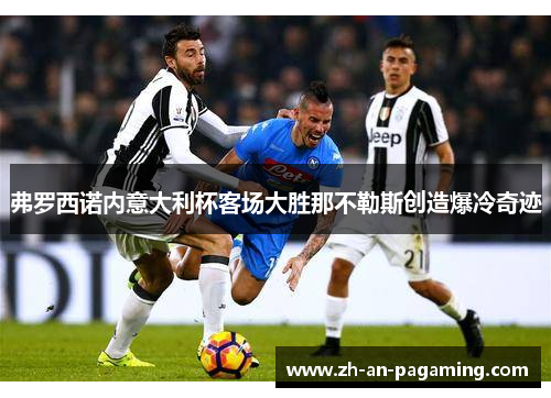 弗罗西诺内意大利杯客场大胜那不勒斯创造爆冷奇迹 弗罗西诺内意大利杯客场大胜那不勒斯创造爆冷奇迹