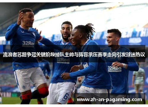 流浪者苏超争冠关键阶段掉队主帅与阵容承压赛季走向引发球迷热议 流浪者苏超争冠关键阶段掉队主帅与阵容承压赛季走向引发球迷热议