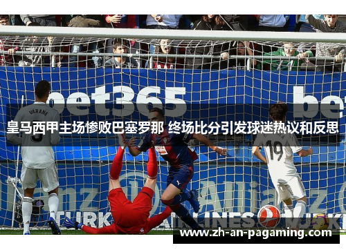 皇马西甲主场惨败巴塞罗那 终场比分引发球迷热议和反思 皇马西甲主场惨败巴塞罗那 终场比分引发球迷热议和反思