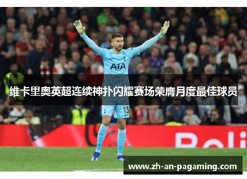 维卡里奥英超连续神扑闪耀赛场荣膺月度最佳球员 维卡里奥英超连续神扑闪耀赛场荣膺月度最佳球员