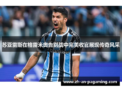 苏亚雷斯在格雷米奥告别战中完美收官展现传奇风采 苏亚雷斯在格雷米奥告别战中完美收官展现传奇风采
