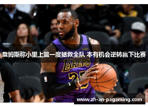 詹姆斯称小里上篮一度拯救全队 本有机会逆转赢下比赛