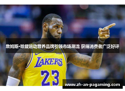 詹姆斯·哈登运动营养品牌引领市场潮流 获得消费者广泛好评 詹姆斯·哈登运动营养品牌引领市场潮流 获得消费者广泛好评