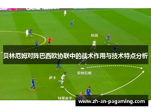 贝林厄姆对阵巴西欧协联中的战术作用与技术特点分析 贝林厄姆对阵巴西欧协联中的战术作用与技术特点分析