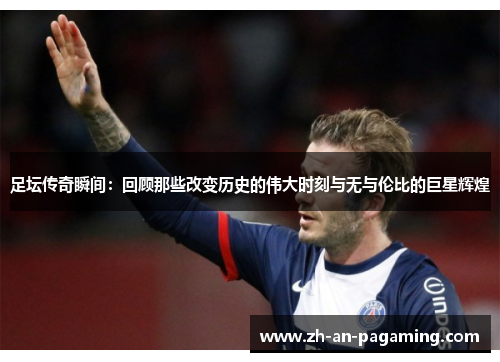 足坛传奇瞬间:回顾那些改变历史的伟大时刻与无与伦比的巨星辉煌 足坛传奇瞬间:回顾那些改变历史的伟大时刻与无与伦比的巨星辉煌
