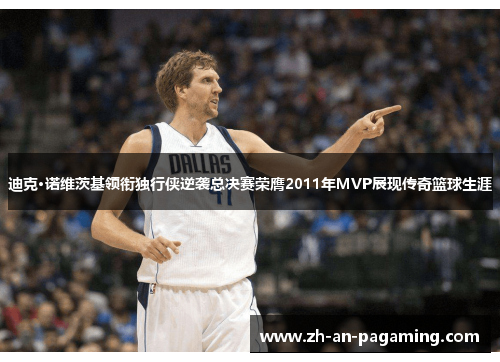 迪克·诺维茨基领衔独行侠逆袭总决赛荣膺2011年MVP展现传奇篮球生涯