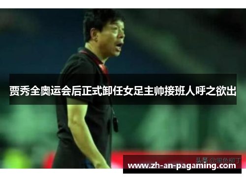 贾秀全奥运会后正式卸任女足主帅接班人呼之欲出 贾秀全奥运会后正式卸任女足主帅接班人呼之欲出