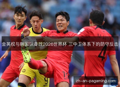金英权与韩国队备战2026世界杯 三中卫体系下的防守反击 金英权与韩国队备战2026世界杯 三中卫体系下的防守反击